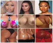 Nicki Minaj, Kim Kardashian, Megan Thee Stallion (A.P.M.A) or Choose One to 1. Ride you Cowgirl and finish in her mouth 2. Doggy Style and finish in her ass 3. Public Fuck on stage (anything you want) from megan thee stallion ass
