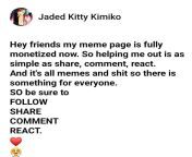 Hey friends my fb meme page is fully monetized now. So helping me out is as simple as share, comment, react. And it&#39;s all memes and shit so there is something for everyone. SO be sure to FOLLOW SHARE COMMENT REACT. ?? ? www.facebook.com/KittysMemesanT from www katreenakaifx